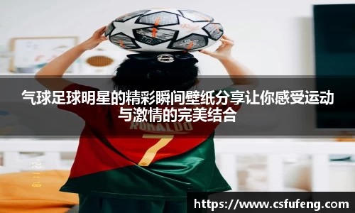 气球足球明星的精彩瞬间壁纸分享让你感受运动与激情的完美结合