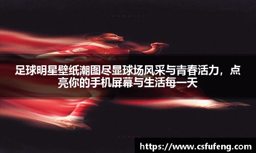 足球明星壁纸潮图尽显球场风采与青春活力，点亮你的手机屏幕与生活每一天